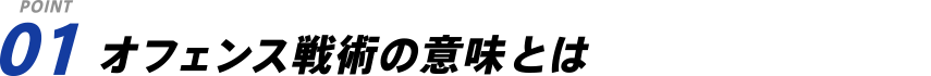POINT 01 オフェンス戦術の意味とは