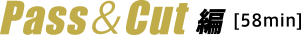 Pass & Cut 編［58min］