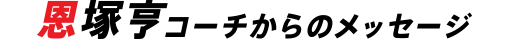 恩塚亨コーチからのメッセージ
