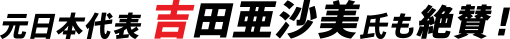元日本代表 吉田亜沙美氏も絶賛！